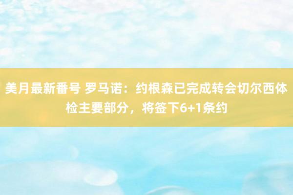 美月最新番号 罗马诺：约根森已完成转会切尔西体检主要部分，将签下6+1条约