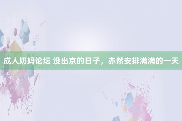 成人奶妈论坛 没出京的日子，亦然安排满满的一天