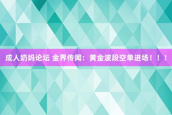 成人奶妈论坛 金界传闻：黄金波段空单进场！！！