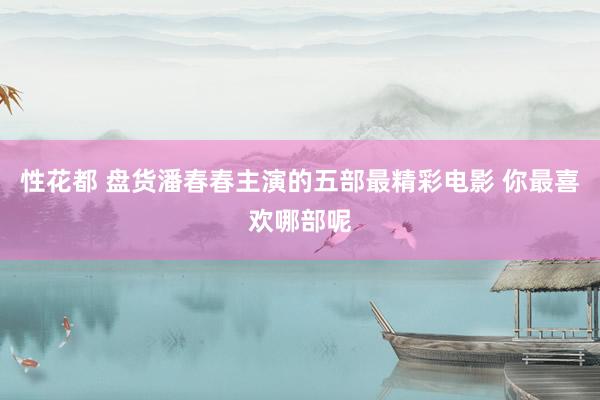 性花都 盘货潘春春主演的五部最精彩电影 你最喜欢哪部呢