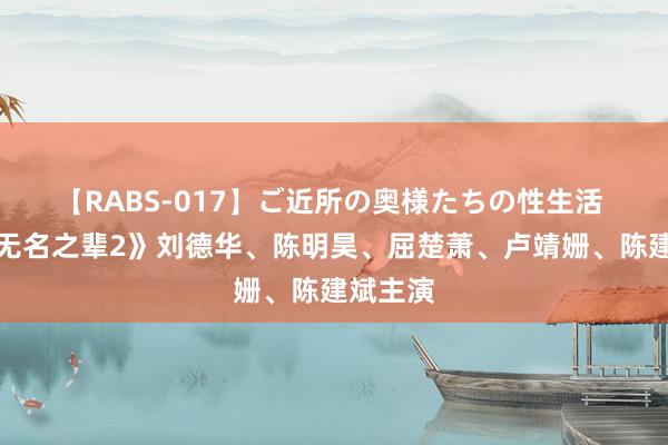 【RABS-017】ご近所の奥様たちの性生活 笑剧《无名之辈2》刘德华、陈明昊、屈楚萧、卢靖姗、陈建斌主演