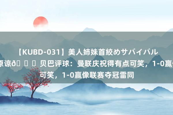 【KUBD-031】美人姉妹首絞めサバイバル、私生きる 不原谅?贝巴评球：曼联庆祝得有点可笑，1-0赢像联赛夺冠雷同