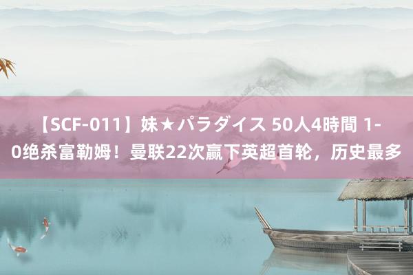 【SCF-011】妹★パラダイス 50人4時間 1-0绝杀富勒姆！曼联22次赢下英超首轮，历史最多