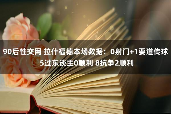 90后性交网 拉什福德本场数据：0射门+1要道传球 5过东谈主0顺利 8抗争2顺利