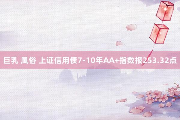 巨乳 風俗 上证信用债7-10年AA+指数报253.32点