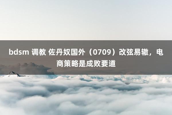 bdsm 调教 佐丹奴国外（0709）改弦易辙，电商策略是成败要道
