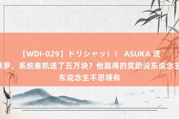 【WDI-029】ドリシャッ！！ ASUKA 谎话2刷了修罗，系统奏凯送了五万块？他赢得的奖励没东说念主不思领有