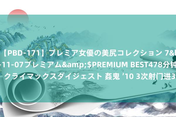 【PBD-171】プレミア女優の美尻コレクション 7</a>2012-11-07プレミアム&$PREMIUM BEST478分钟【ADVSR-021】クライマックスダイジェスト 姦鬼 ’10 3次射门进3球，31岁弗雷德处事糊口初次献技帽子戏法