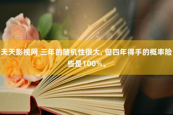 天天影视网 三年的随机性很大， 但四年得手的概率险些是100%。