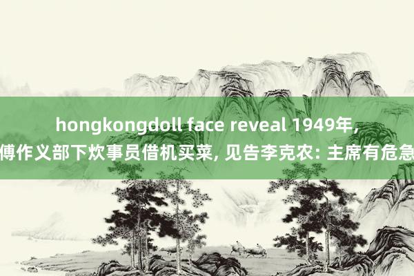 hongkongdoll face reveal 1949年， 傅作义部下炊事员借机买菜， 见告李克农: 主席有危急!