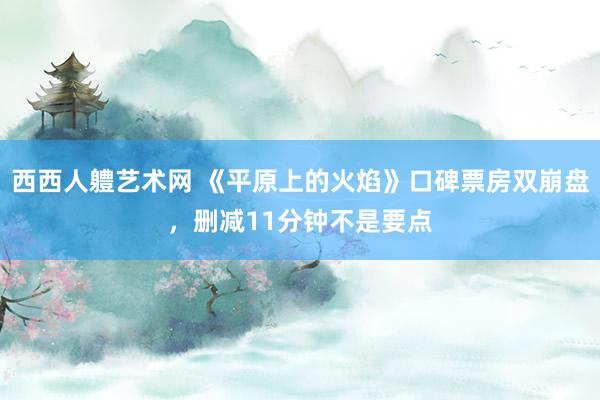 西西人軆艺术网 《平原上的火焰》口碑票房双崩盘，删减11分钟不是要点