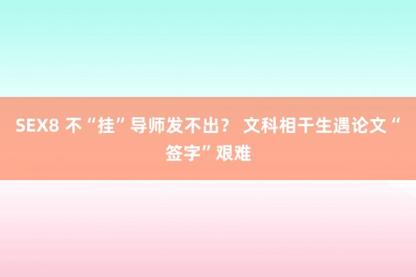 SEX8 不“挂”导师发不出？ 文科相干生遇论文“签字”艰难