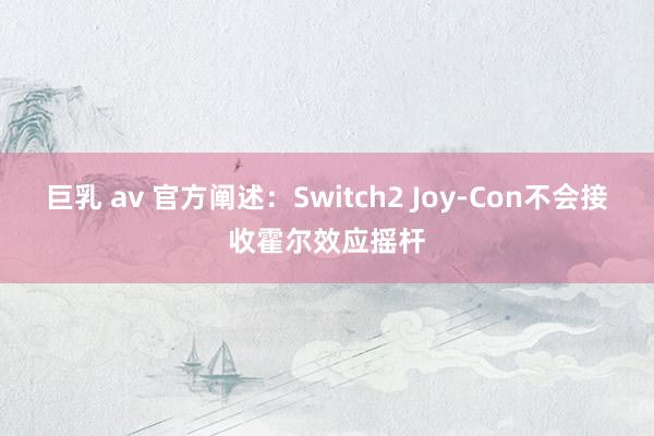 巨乳 av 官方阐述：Switch2 Joy-Con不会接收霍尔效应摇杆