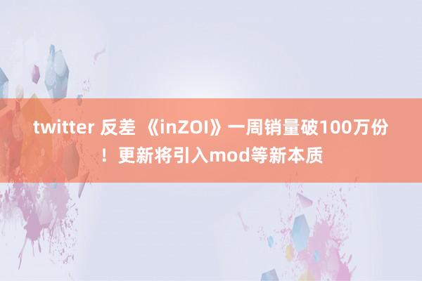 twitter 反差 《inZOI》一周销量破100万份！更新将引入mod等新本质
