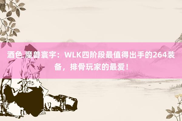 酒色 魔兽寰宇：WLK四阶段最值得出手的264装备，排骨玩家的最爱！