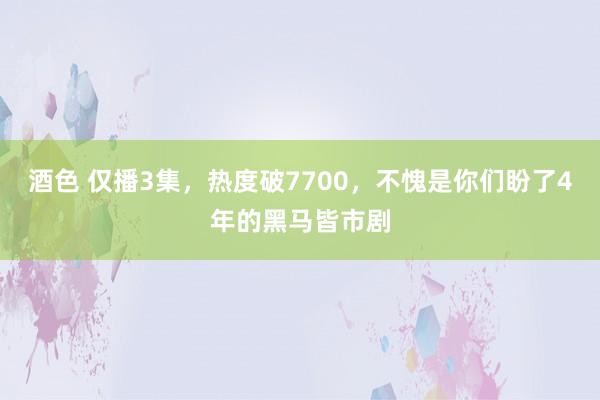 酒色 仅播3集，热度破7700，不愧是你们盼了4年的黑马皆市剧