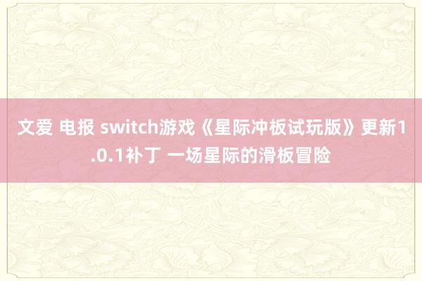 文爱 电报 switch游戏《星际冲板试玩版》更新1.0.1补丁 一场星际的滑板冒险