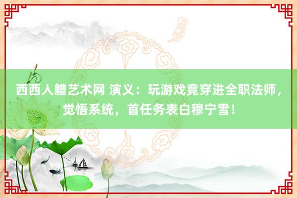 西西人軆艺术网 演义：玩游戏竟穿进全职法师，觉悟系统，首任务表白穆宁雪！
