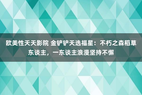 欧美性天天影院 金铲铲天选福星：不朽之森稻草东谈主，一东谈主浪漫坚持不懈