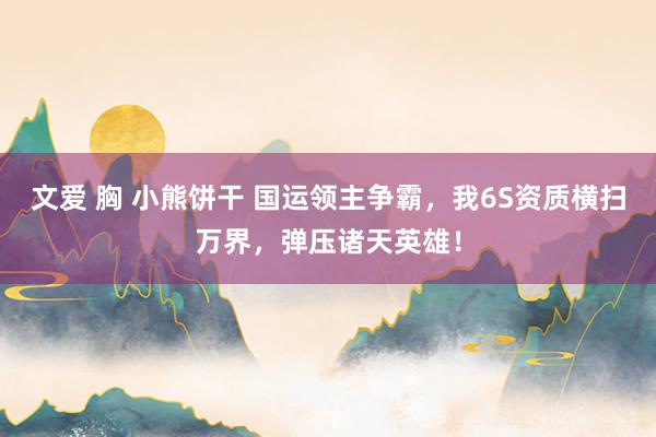 文爱 胸 小熊饼干 国运领主争霸，我6S资质横扫万界，弹压诸天英雄！