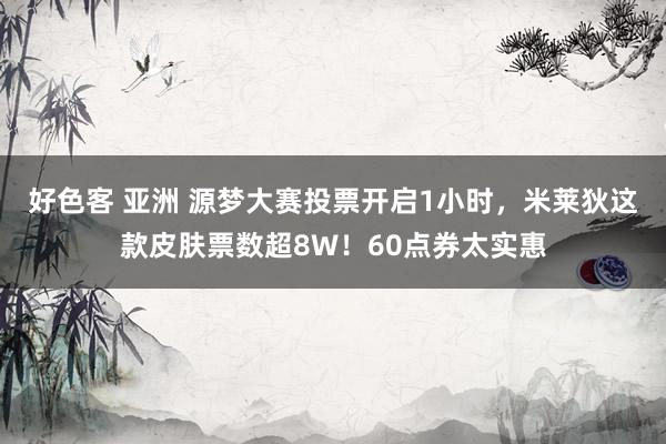 好色客 亚洲 源梦大赛投票开启1小时，米莱狄这款皮肤票数超8W！60点券太实惠