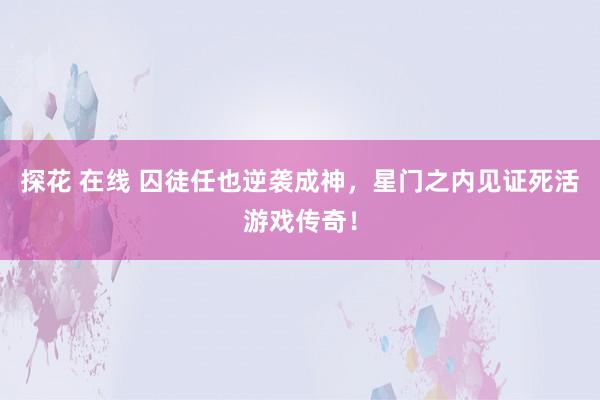 探花 在线 囚徒任也逆袭成神，星门之内见证死活游戏传奇！