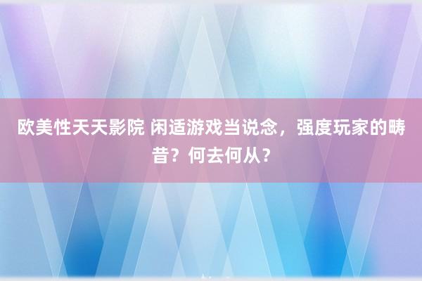 欧美性天天影院 闲适游戏当说念，强度玩家的畴昔？何去何从？