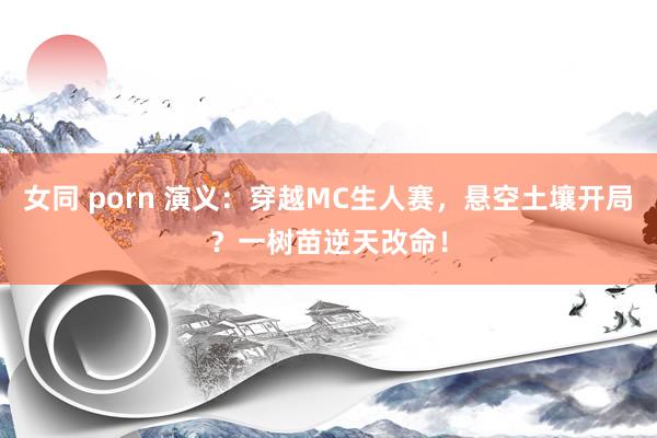 女同 porn 演义：穿越MC生人赛，悬空土壤开局？一树苗逆天改命！