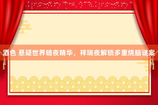 酒色 悬疑世界暗夜精华，祥瑞夜解锁多重烧脑谜案