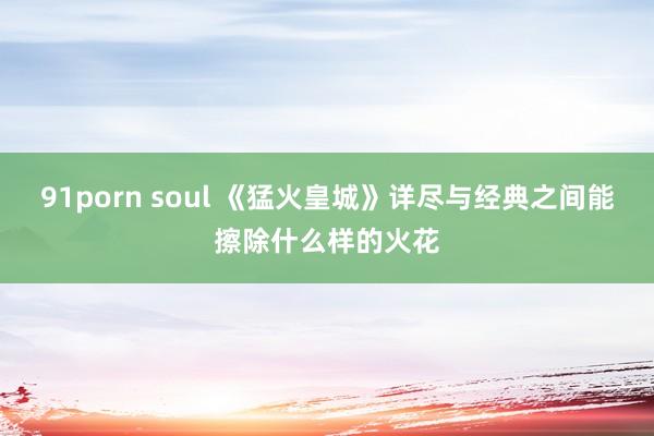 91porn soul 《猛火皇城》详尽与经典之间能擦除什么样的火花