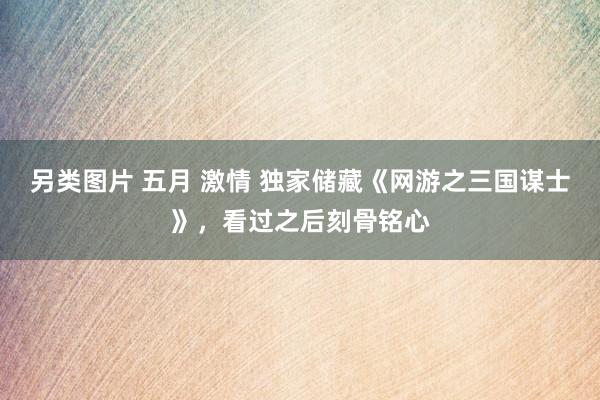 另类图片 五月 激情 独家储藏《网游之三国谋士》，看过之后刻骨铭心