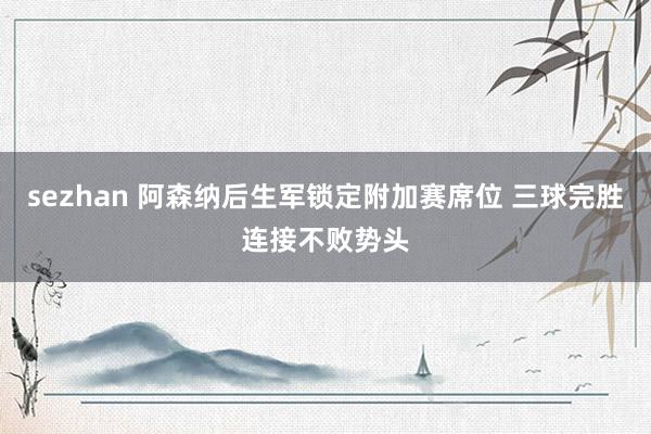 sezhan 阿森纳后生军锁定附加赛席位 三球完胜连接不败势头