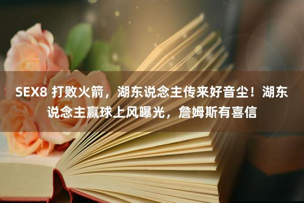 SEX8 打败火箭，湖东说念主传来好音尘！湖东说念主赢球上风曝光，詹姆斯有喜信