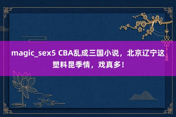 magic_sex5 CBA乱成三国小说，北京辽宁这塑料昆季情，戏真多！