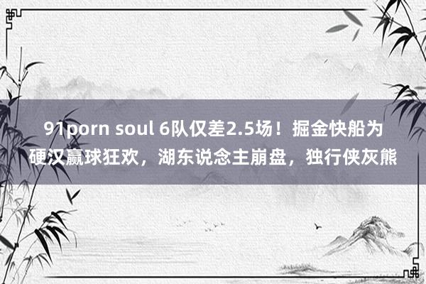 91porn soul 6队仅差2.5场！掘金快船为硬汉赢球狂欢，湖东说念主崩盘，独行侠灰熊