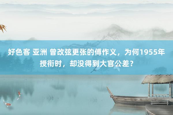 好色客 亚洲 曾改弦更张的傅作义，为何1955年授衔时，却没得到大官公差？