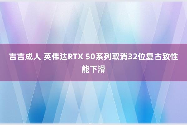 吉吉成人 英伟达RTX 50系列取消32位复古致性能下滑