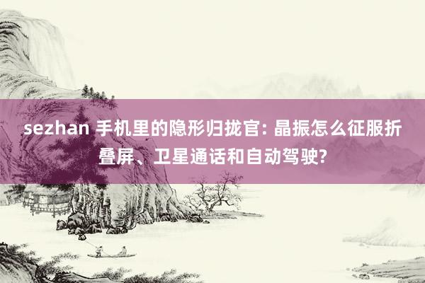 sezhan 手机里的隐形归拢官: 晶振怎么征服折叠屏、卫星通话和自动驾驶?