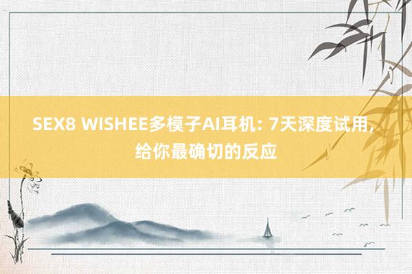 SEX8 WISHEE多模子AI耳机: 7天深度试用， 给你最确切的反应