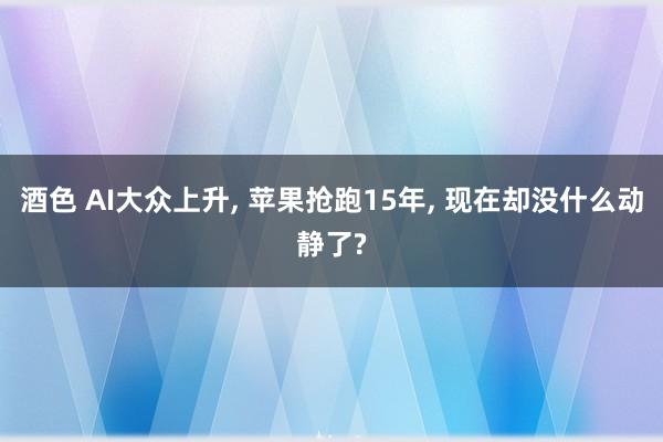酒色 AI大众上升， 苹果抢跑15年， 现在却没什么动静了?
