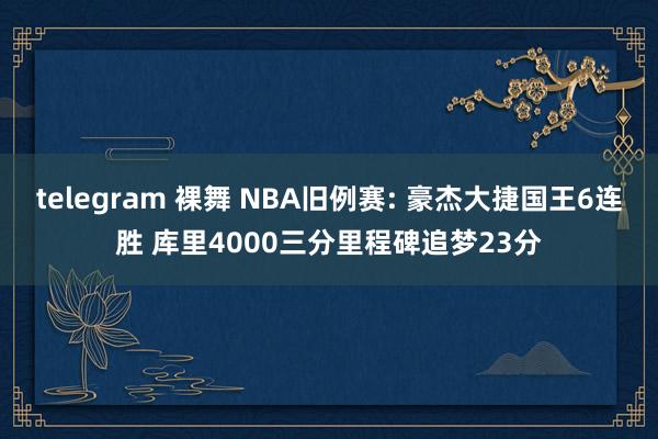 telegram 裸舞 NBA旧例赛: 豪杰大捷国王6连胜 库里4000三分里程碑追梦23分