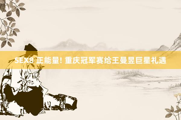 SEX8 正能量! 重庆冠军赛给王曼昱巨星礼遇