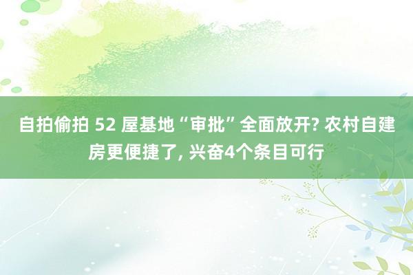 自拍偷拍 52 屋基地“审批”全面放开? 农村自建房更便捷了， 兴奋4个条目可行