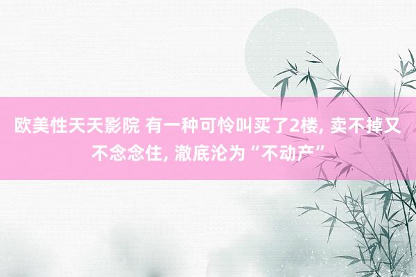 欧美性天天影院 有一种可怜叫买了2楼， 卖不掉又不念念住， 澈底沦为“不动产”