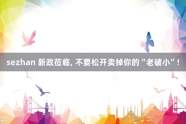 sezhan 新政莅临， 不要松开卖掉你的“老破小”!