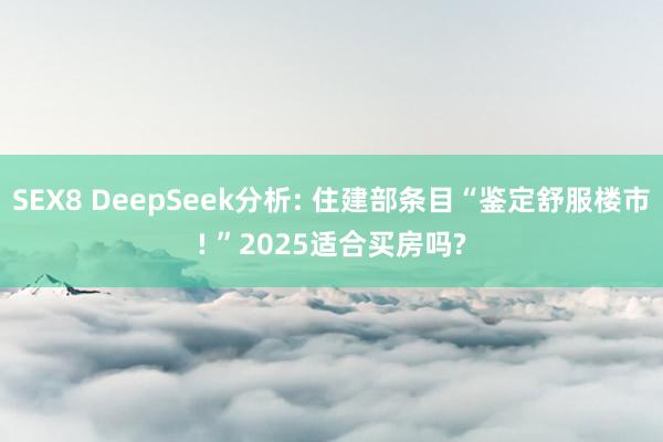 SEX8 DeepSeek分析: 住建部条目“鉴定舒服楼市! ”2025适合买房吗?