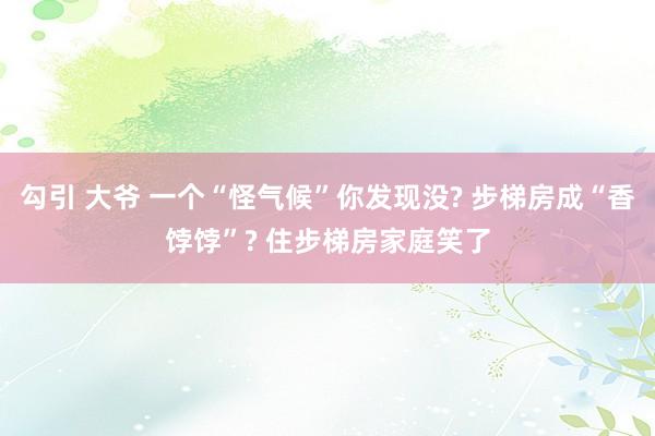 勾引 大爷 一个“怪气候”你发现没? 步梯房成“香饽饽”? 住步梯房家庭笑了