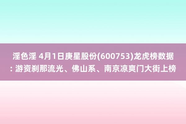 淫色淫 4月1日庚星股份(600753)龙虎榜数据: 游资刹那流光、佛山系、南京凉爽门大街上榜