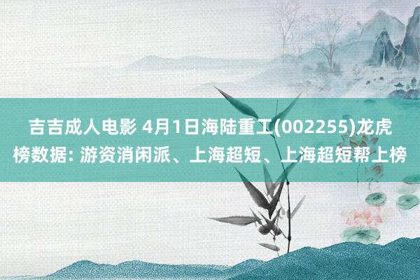 吉吉成人电影 4月1日海陆重工(002255)龙虎榜数据: 游资消闲派、上海超短、上海超短帮上榜