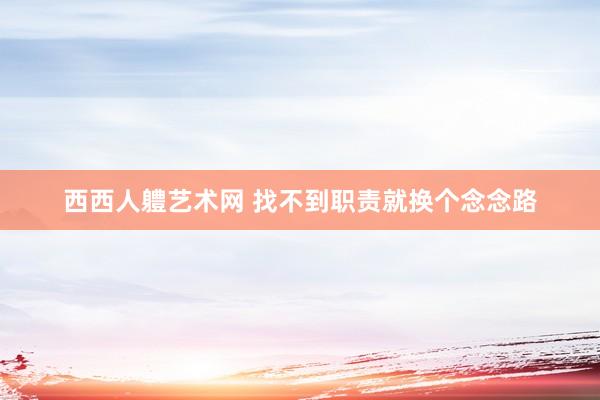 西西人軆艺术网 找不到职责就换个念念路